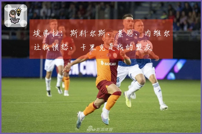 埃弗拉：斯科尔斯、基恩、内维尔让我愤怒，卡里克是我的盟友