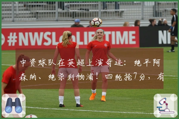 中资球队在英超上演奇迹：绝平阿森纳、绝杀利物浦！四轮抢7分，有望逆袭保级