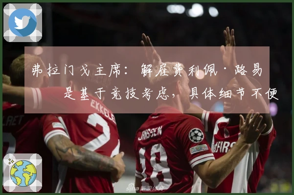 弗拉门戈主席：解雇费利佩·路易斯是基于竞技考虑，具体细节不便公布