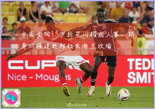中国女网15岁新星闪耀成人赛，跻身四强追赶郑钦文与王欣瑜