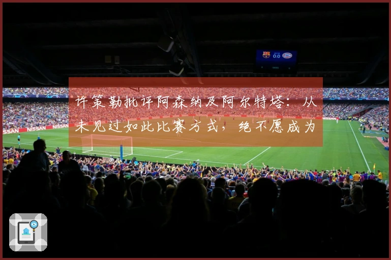 许策勒批评阿森纳及阿尔特塔：从未见过如此比赛方式，绝不愿成为这种教练