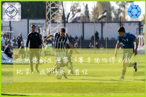 伦纳德创生涯第14赛季场均得分新纪录，成NBA历史首位