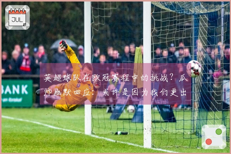 英超球队在欧冠赛程中的挑战？瓜帅幽默回应：或许是因为我们更出色