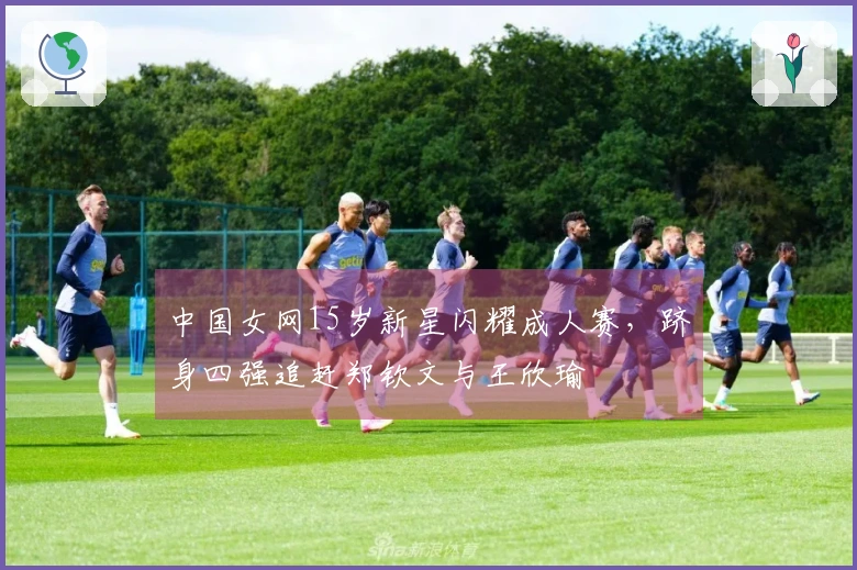 中国女网15岁新星闪耀成人赛，跻身四强追赶郑钦文与王欣瑜