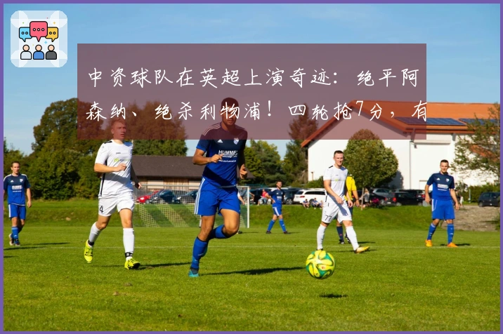 中资球队在英超上演奇迹：绝平阿森纳、绝杀利物浦！四轮抢7分，有望逆袭保级