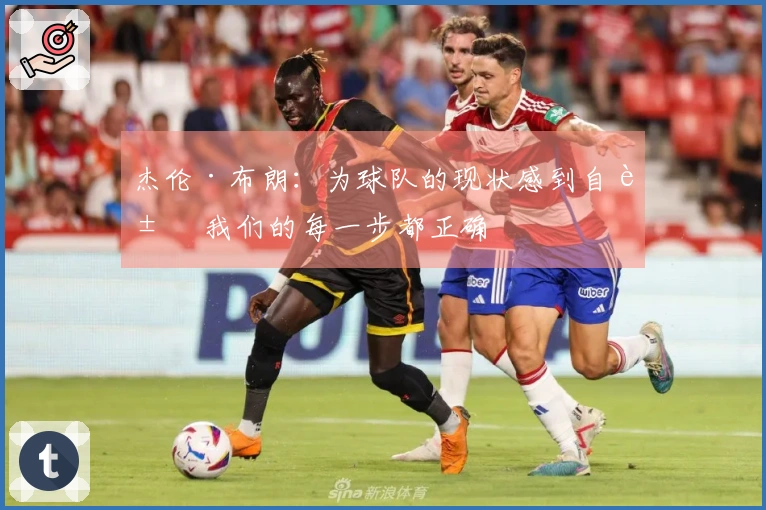 杰伦·布朗：为球队的现状感到自豪 我们的每一步都正确