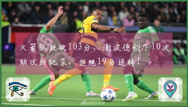 火箭队狂砍103分，谢波德创下10次助攻新纪录，拒绝19分逆转！