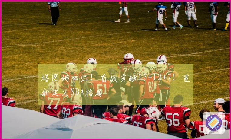 塔图姆回归！首战贡献15+12+7！重新定义NBA格局