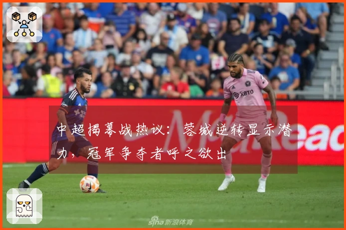 中超揭幕战热议：蓉城逆转显示潜力，冠军争夺者呼之欲出