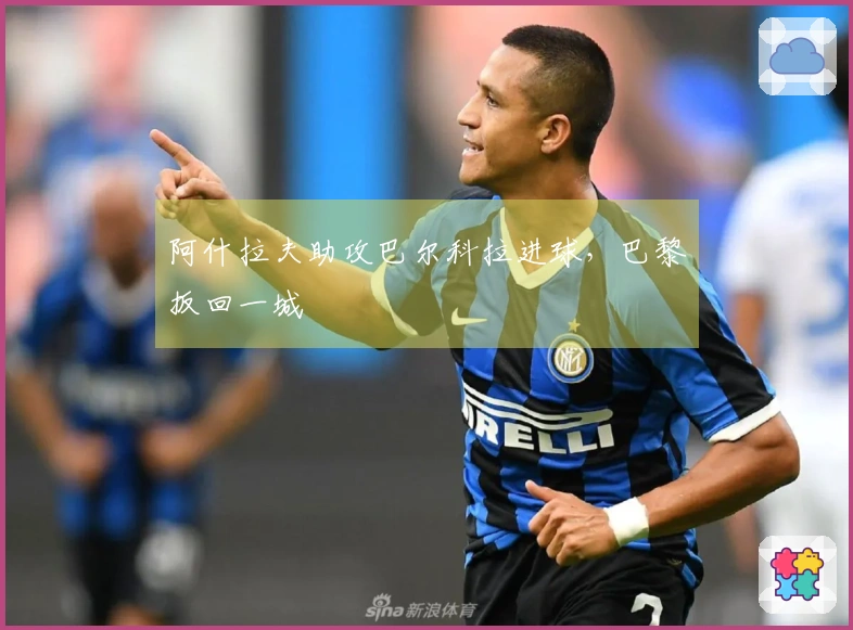 阿什拉夫助攻巴尔科拉进球，巴黎扳回一城