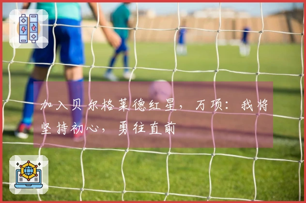 加入贝尔格莱德红星，万项：我将坚持初心，勇往直前