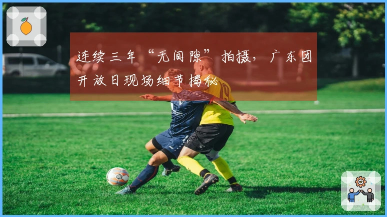 连续三年“无间隙”拍摄，广东团开放日现场细节揭秘