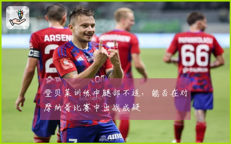 登贝莱训练中腿部不适，能否在对摩纳哥比赛中出战成疑