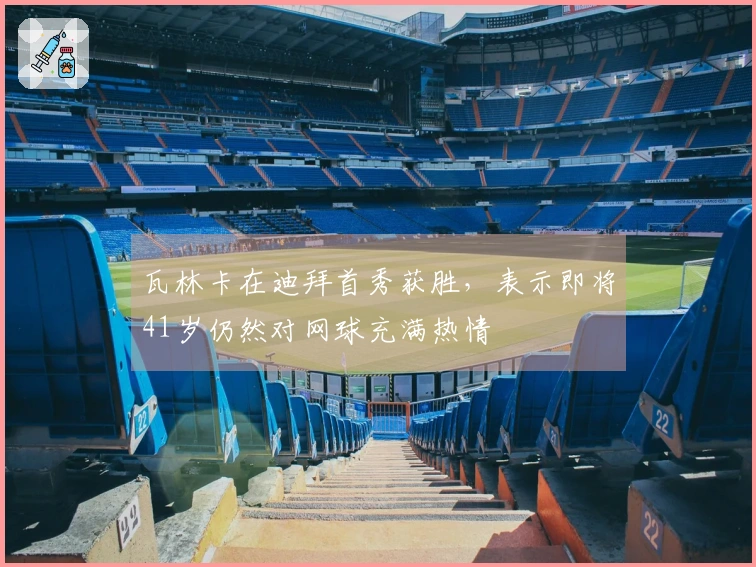 瓦林卡在迪拜首秀获胜，表示即将41岁仍然对网球充满热情