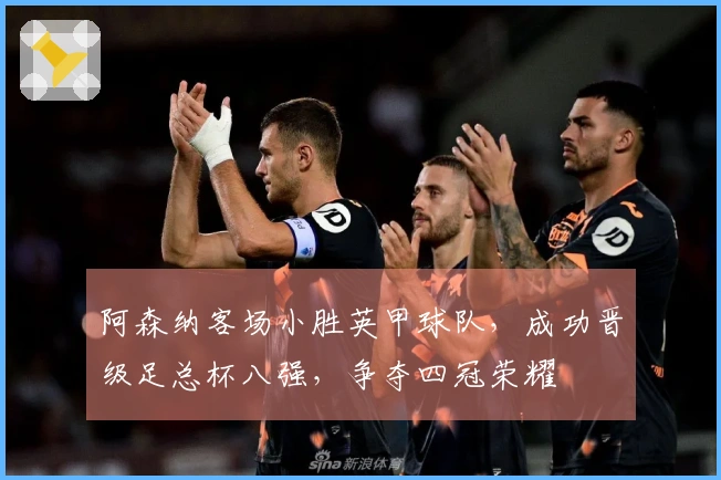 阿森纳客场小胜英甲球队，成功晋级足总杯八强，争夺四冠荣耀