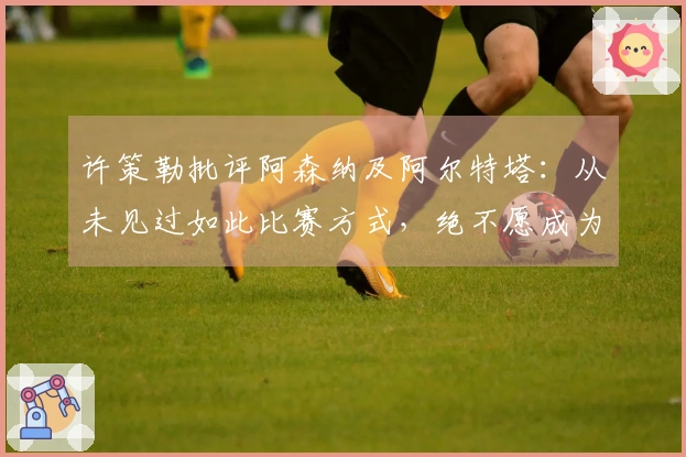 许策勒批评阿森纳及阿尔特塔：从未见过如此比赛方式，绝不愿成为这种教练