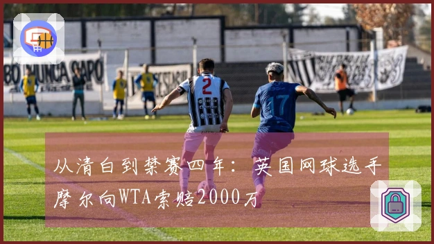 从清白到禁赛四年：英国网球选手摩尔向WTA索赔2000万