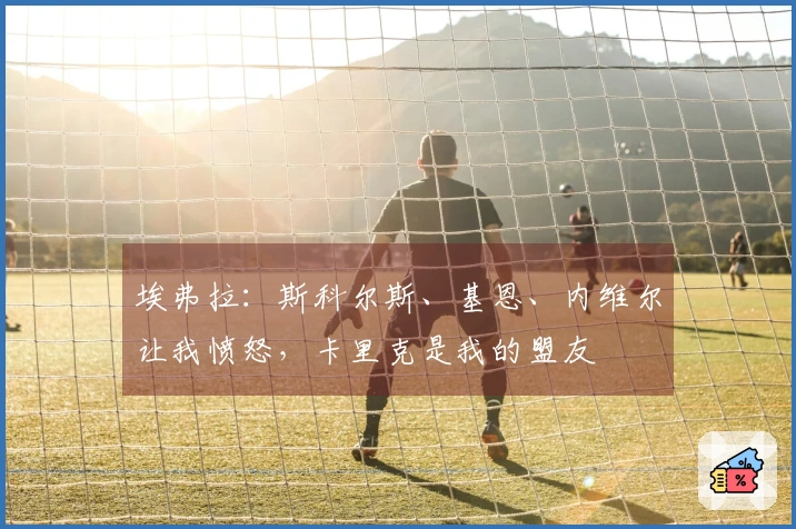 埃弗拉：斯科尔斯、基恩、内维尔让我愤怒，卡里克是我的盟友