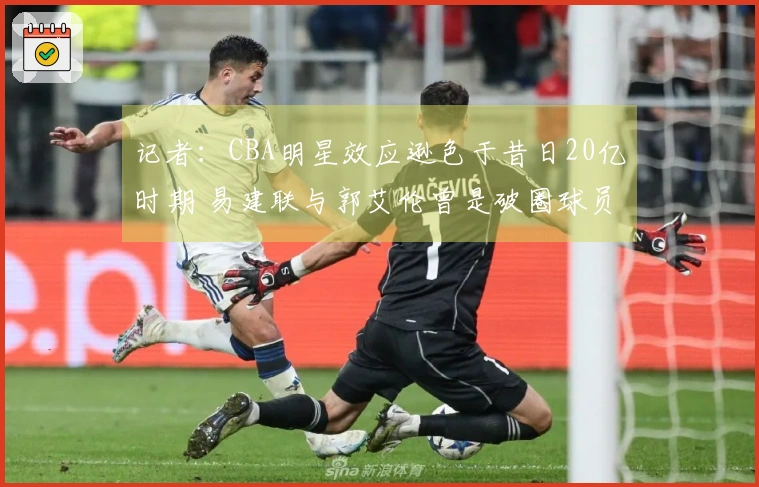 记者：CBA明星效应逊色于昔日20亿时期 易建联与郭艾伦曾是破圈球员