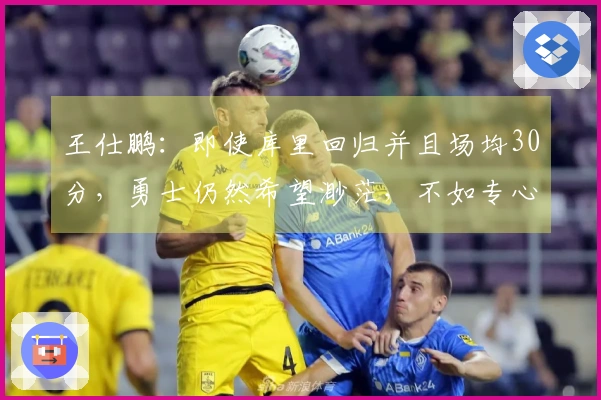 王仕鹏：即使库里回归并且场均30分，勇士仍然希望渺茫，不如专心养伤