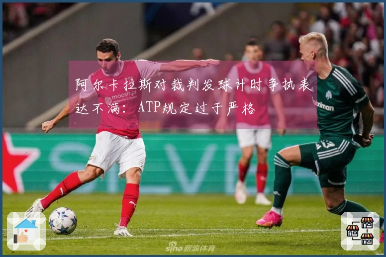 阿尔卡拉斯对裁判发球计时争执表达不满：ATP规定过于严格