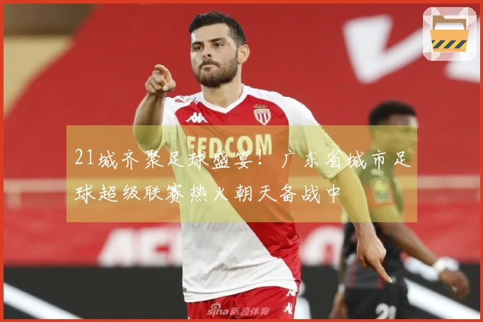 21城齐聚足球盛宴！广东省城市足球超级联赛热火朝天备战中