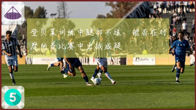登贝莱训练中腿部不适，能否在对摩纳哥比赛中出战成疑