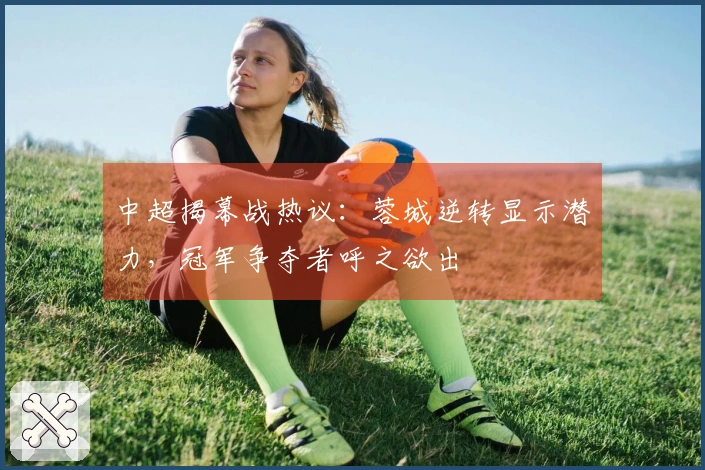 中超揭幕战热议：蓉城逆转显示潜力，冠军争夺者呼之欲出