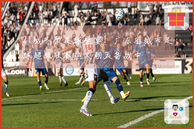 21城齐聚足球盛宴！广东省城市足球超级联赛热火朝天备战中