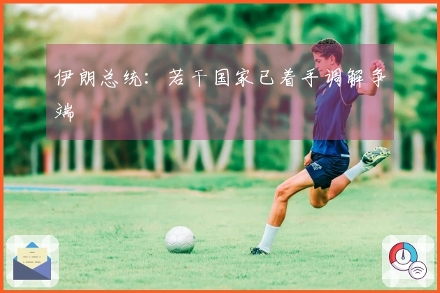 伊朗总统：若干国家已着手调解争端