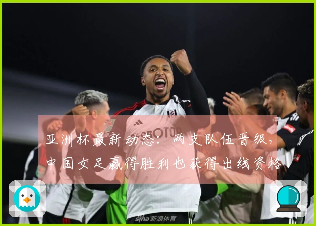 亚洲杯最新动态：两支队伍晋级，中国女足赢得胜利也获得出线资格