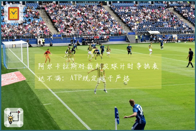 阿尔卡拉斯对裁判发球计时争执表达不满：ATP规定过于严格