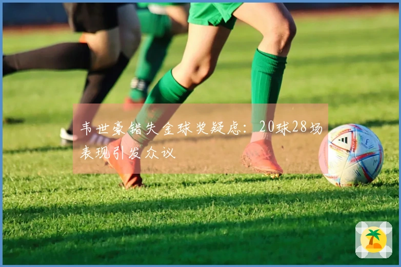 韦世豪错失金球奖疑虑：20球28场表现引发众议