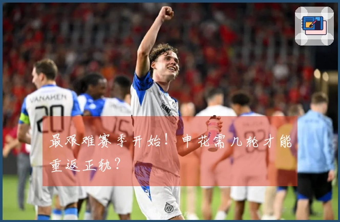 最艰难赛季开始！申花需几轮才能重返正轨？